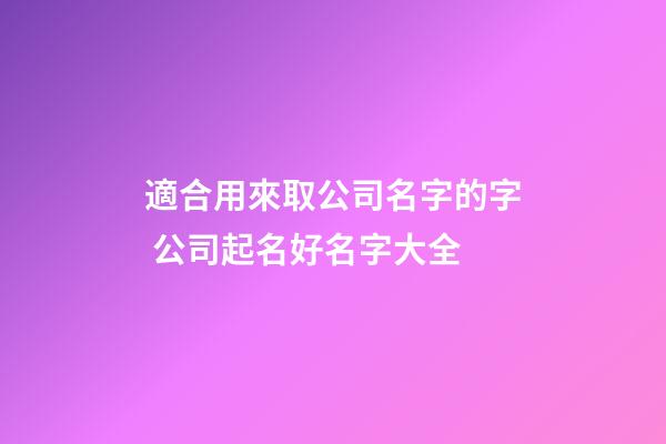 適合用來取公司名字的字 公司起名好名字大全